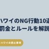 ハワイ旅行で罰金や逮捕につながるNG行動をまとめた安全ガイド。ビーチ飲酒・喫煙・レンタカー運転など旅行前に知るべき禁止事項を解説